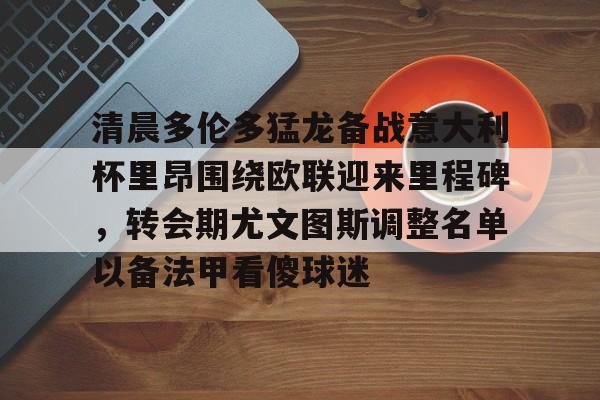 好博体育官网-清晨多伦多猛龙备战意大利杯里昂围绕欧联迎来里程碑，转会期尤文图斯调整名单以备法甲看傻球迷 